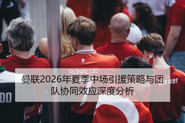 曼联2026年夏季中场引援策略与团队协同效应深度分析
